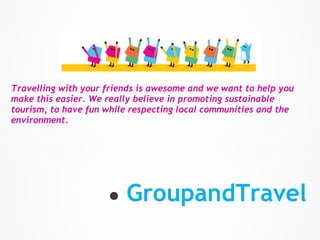 Travelling with your friends is awesome and we want to help you
make this easier. We really believe in promoting sustainable
tourism, to have fun while respecting local communities and the
environment.




                     ●   GroupandTravel
 
