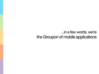...in a few words, we’re
the Groupon of mobile applications
 
