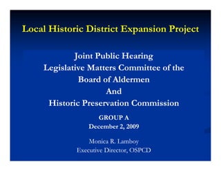 Local Historic District Expansion Project

            Joint Public Hearing
            J i P bli H i
    Legislative Matters Committee of the
             Board of Aldermen
                    And
     Historic Preservation Commission
                   GROUP A
                December 2, 2009

                Monica R. Lamboy
                M i R L b
            Executive Director, OSPCD
 