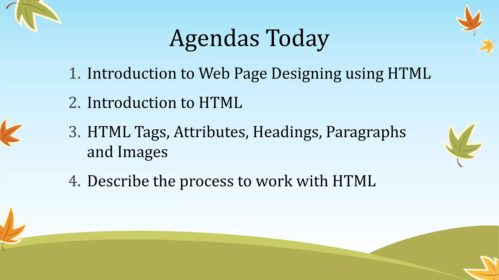 Agendas Today
1. Introduction to Web Page Designing using HTML
2. Introduction to HTML
3. HTML Tags, Attributes, Headings, Paragraphs
and Images
4. Describe the process to work with HTML
 