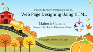 Web Page Designing Using HTML
Mahesh Sharma
Computer Facilitator, Ritamvara School
Welcome to PowerPoint Presentation on:
© Copyright, Mahesh Sharma. 2017
 