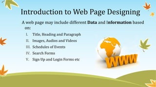 Introduction to Web Page Designing
A web page may include different Data and Information based
on:
I. Title, Heading and Paragraph
II. Images, Audios and Videos
III. Schedules of Events
IV. Search Forms
V. Sign Up and Login Forms etc
 