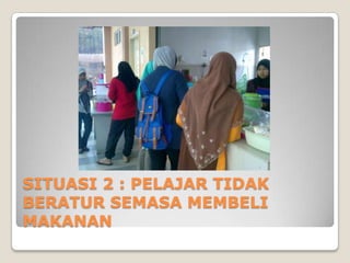 SITUASI 2 : PELAJAR TIDAK
BERATUR SEMASA MEMBELI
MAKANAN
 