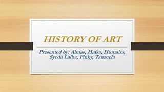 HISTORY OF ART
Presented by: Almas, Hafsa, Humaira,
Syeda Laiba, Pinky, Tanzeela
 