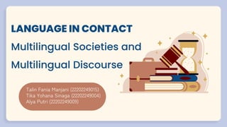LANGUAGE IN CONTACT
Multilingual Societies and
Multilingual Discourse
Talin Fania Manjani (22202249015)
Tika Yohana Sinaga (22202249004)
Alya Putri (22202249009)
 