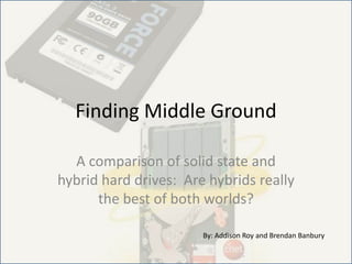 Finding Middle Ground

  A comparison of solid state and
hybrid hard drives: Are hybrids really
      the best of both worlds?

                       By: Addison Roy and Brendan Banbury
 