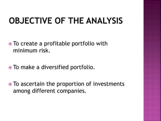  To create a profitable portfolio with
minimum risk.
 To make a diversified portfolio.
 To ascertain the proportion of investments
among different companies.
 