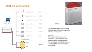 Strobe & Siren SSF/GB
DEVICE
The signalling device SSF/GB is used
for external and local alarm signals by
intruder alarm systems.
Function
The acoustic alarm component
consists of a tone generator with a
power amplifier and loudspeaker.
The signalling device SSF/GB also has
a strobe light to provide an optical
alarm signal.
 