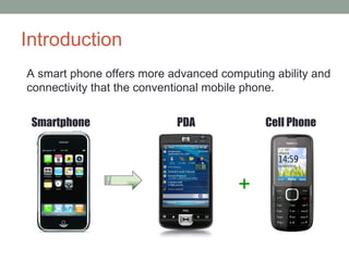 Introduction Smartphone PDA Cell Phone + A smart phone offers more advanced computing ability and connectivity that the conventional mobile phone. 