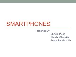 SMARTPHONES Presented By -  Shweta Pulee Mandar Ghanekar Anuradha Nikumbh 
