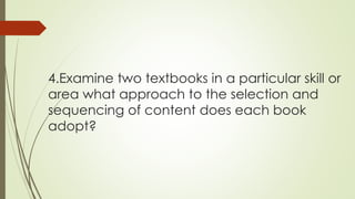 4.Examine two textbooks in a particular skill or
area what approach to the selection and
sequencing of content does each book
adopt?
 