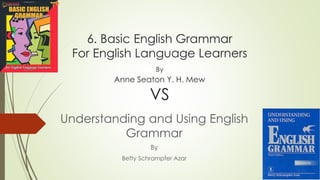 6. Basic English Grammar
For English Language Learners
By
Anne Seaton Y. H. Mew
VS
Understanding and Using English
Grammar
By
Betty Schrampfer Azar
 
