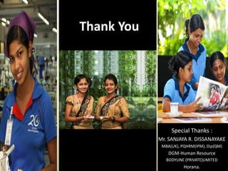 Thank You
Special Thanks :
Mr. SANJAYA R. DISSANAYAKE
MBA(UK), PQHRM(IPM), Dip(QM)
DGM-Human Resource
BODYLINE (PRIVATE)LIMITED
Horana.
 