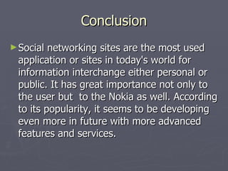 Conclusion Social networking sites are the most used application or sites in today's world for information interchange either personal or public. It has great importance not only to the user but  to the Nokia as well. According to its popularity, it seems to be developing even more in future with more advanced features and services. 