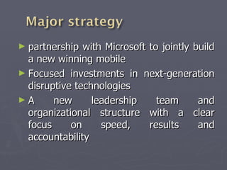 partnership with Microsoft to jointly build a new winning mobile  Focused investments in next-generation disruptive technologies A new leadership team and organizational structure with a clear focus on speed, results and accountability 