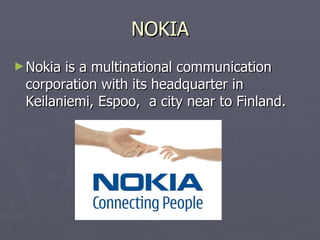 NOKIA Nokia is a multinational communication corporation with its headquarter in  Keilaniemi, Espoo,  a city near to Finland.  