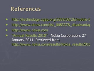 http://technology.cgap.org/2009/08/26/mobile-banking-gets-big-names-nokia-microsoft-paypal/ http://www.ehow.com/list_6683378_disadvantages-mobile-banking.html http://www.nokia.com "Annual Results 2010"  , Nokia Corporation. 27 January 2011. Retrieved from  http://www.nokia.com/results/Nokia_results2010Q4e.pdf.  