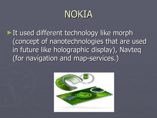 NOKIA It used different technology like morph (concept of nanotechnologies that are used in future like holographic display), Navteq (for navigation and map-services.) 