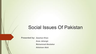 Social Issues Of Pakistan
Presented by: Zeeshan Khan
Anas Jahangir
Muhammad Abubakar
Ahtisham Abid
 