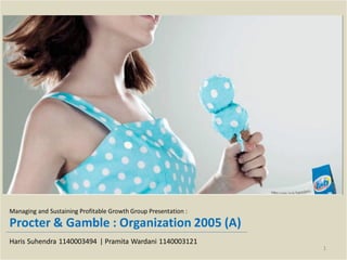 Managing and Sustaining Profitable Growth Group Presentation :
Procter & Gamble : Organization 2005 (A)
Haris Suhendra 1140003494 | Pramita Wardani 1140003121
                                                                 1
 