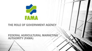THE ROLE OF GOVERNMENT AGENCY
FEDERAL AGRICULTURAL MARKETING
AUTHORITY (FAMA)
 