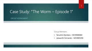 Case Study: “The Worm – Episode 1”
GROUP ASSINGMENT
Group Members
• Tanushini Bandara – MS18908084
• Jeewanthi Fernando - MS18901290
1
 