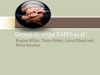 Group A: 0754 EME6414C
Regina Miller, Tanya Reber, Leisa Eiland and
Berta Sanchez
 