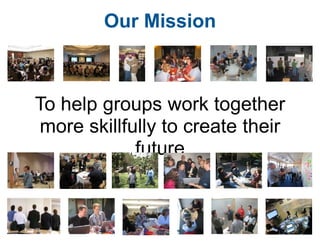 Our MissionTo help groups work togethermore skillfully to create their future