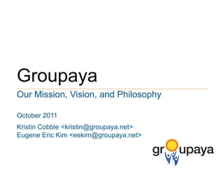 Groupaya Our Mission, Vision, and Philosophy October 2011 Kristin Cobble <kristin@groupaya.net> Eugene Eric Kim <eekim@groupaya.net> 