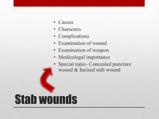 Stab wounds
• Causes
• Characters
• Complications
• Examination of wound
• Examination of weapon
• Medicolegal importance
• Special topic- Concealed puncture
wound & Incised stab wound
 
