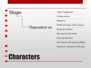 Characters
Shape
Dependent on
Type of implement
Cutting surface
Sharpness
Width and shape of the weapon,
Direction of thrust
Movement of the blade,
Cleavage direction
Movement of the person stabbed
Tension or relaxation of the skin.
 