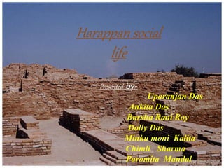 Harappan social
life
Presented by-
Uparanjan Das
Ankita Das
Barsha Rani Roy
Dolly Das
Minku moni Kalita
Chimli Sharma
Paromita Mandal
 