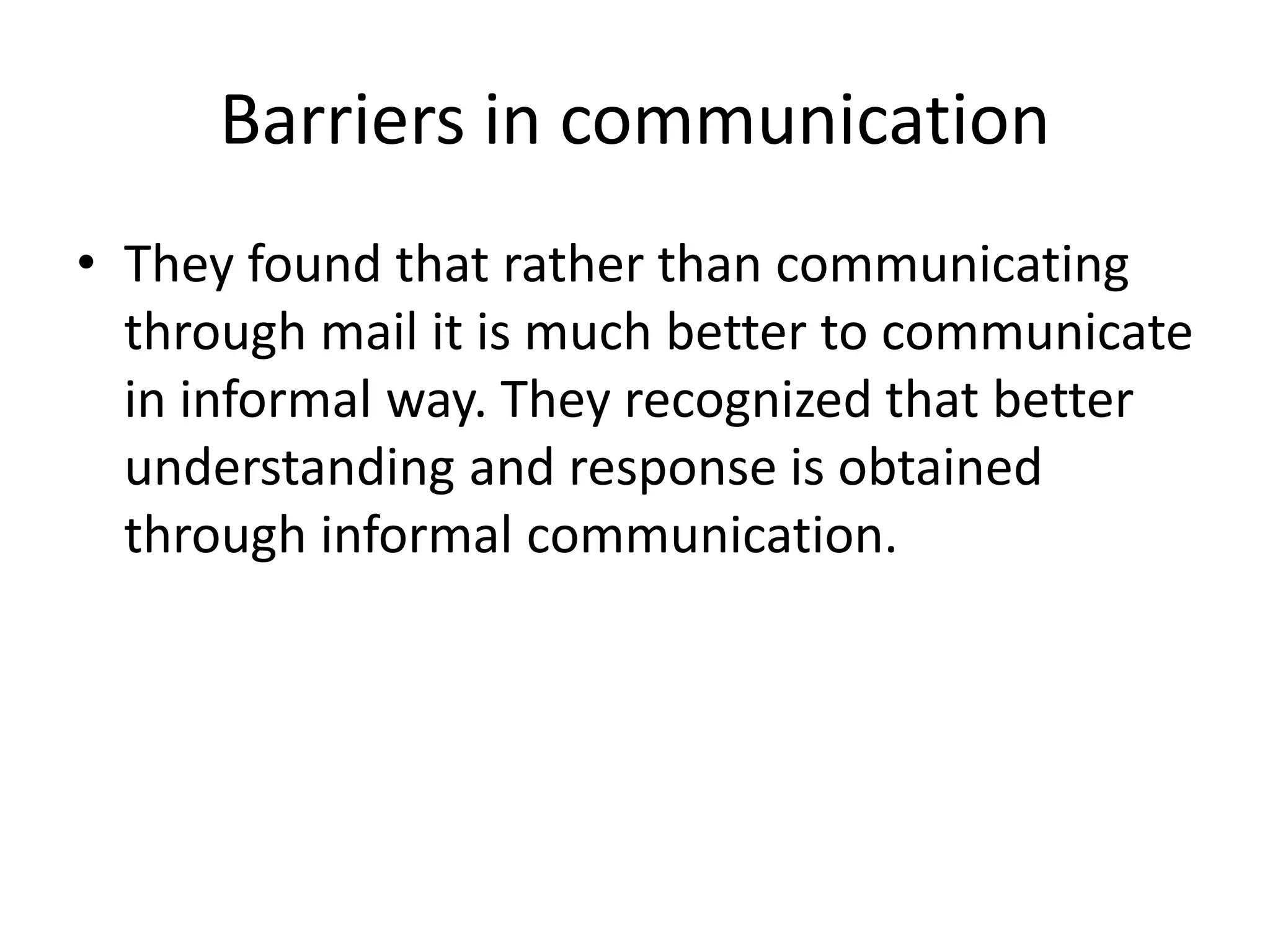 Barriers in communication
• They found that rather than communicating
through mail it is much better to communicate
in informal way. They recognized that better
understanding and response is obtained
through informal communication.
 