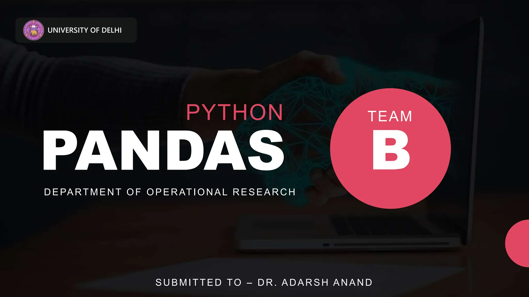 UNIVERSITY OF DELHI PANDAS DEPARTMENT OF OPERATIONAL RESEARCH PYTHON B TEAM SUBMITTED TO – DR. ADARSH ANAND 