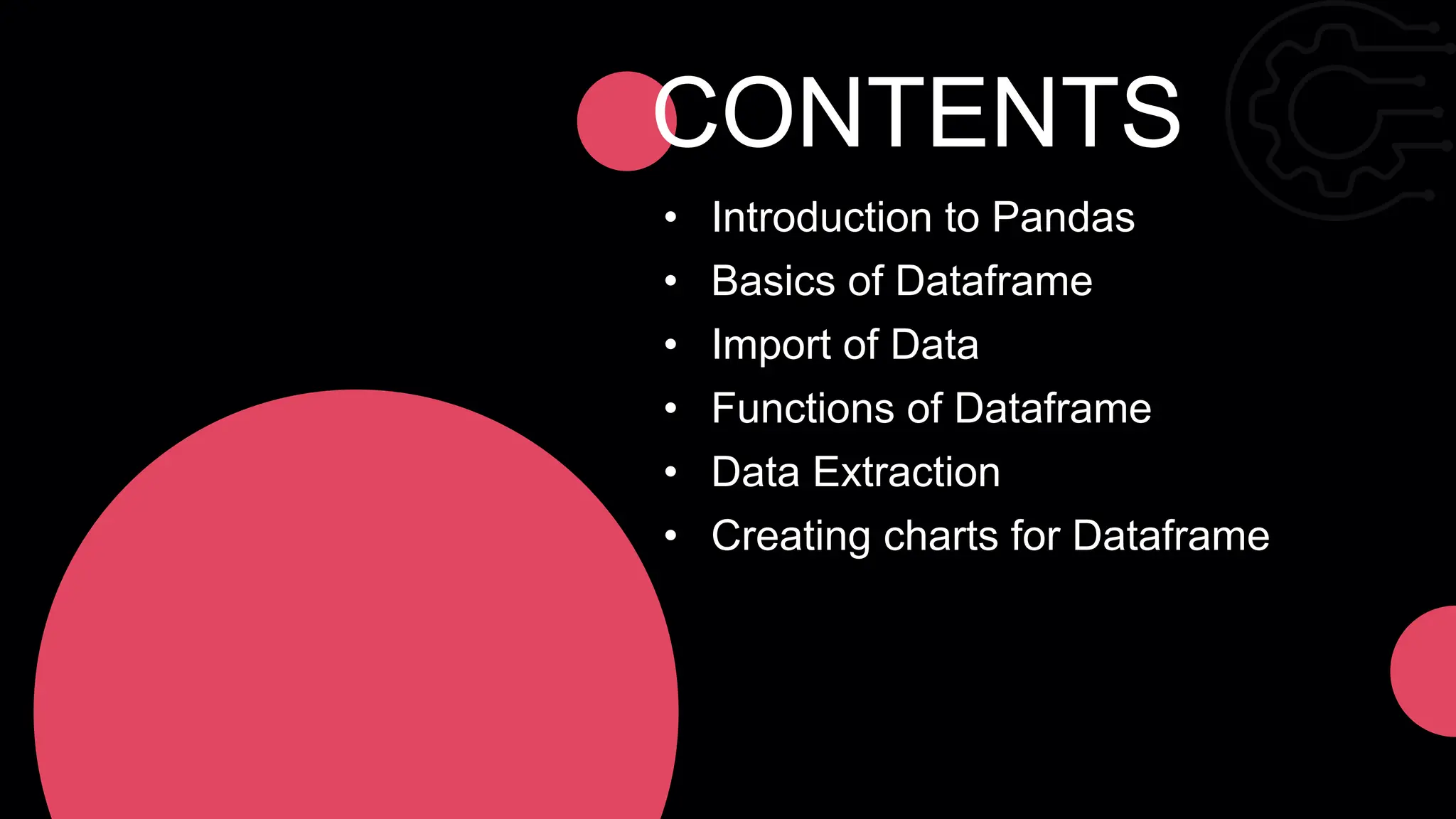 CONTENTS • Introduction to Pandas • Basics of Dataframe • Import of Data • Functions of Dataframe • Data Extraction • Creating charts for Dataframe 