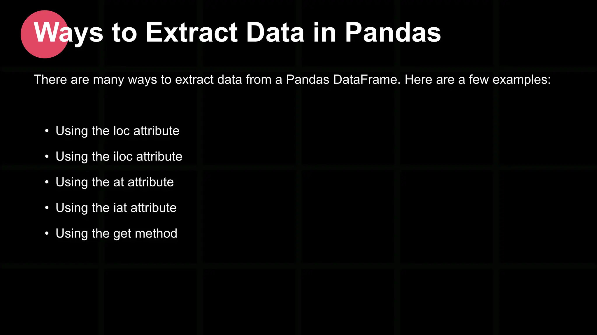 There are many ways to extract data from a Pandas DataFrame. Here are a few examples: • Using the loc attribute • Using the iloc attribute • Using the at attribute • Using the iat attribute • Using the get method Ways to Extract Data in Pandas 