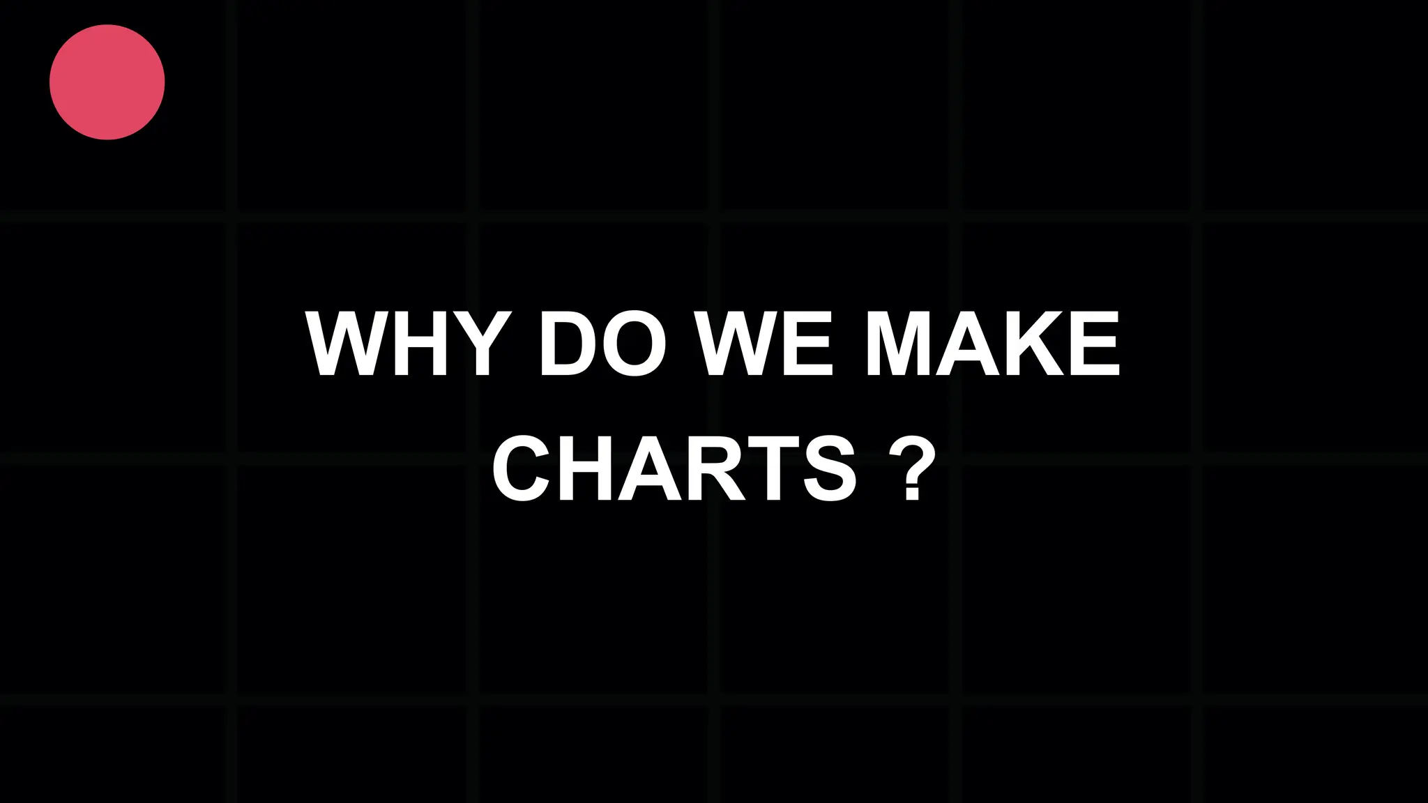 WHY DO WE MAKE CHARTS ? 