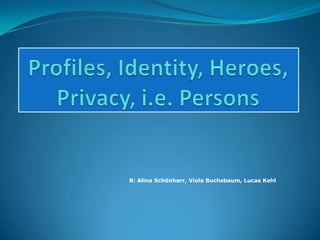 Profiles, Identity, Heroes,  Privacy, i.e. Persons B: Alina Schönherr, Viola Buchsbaum, Lucas Kehl 