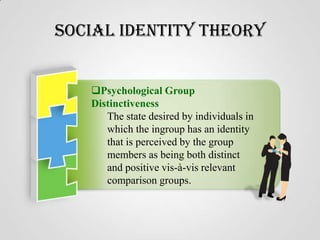 Social Identity Theory
Psychological Group
Distinctiveness
The state desired by individuals in
which the ingroup has an identity
that is perceived by the group
members as being both distinct
and positive vis-à-vis relevant
comparison groups.

 