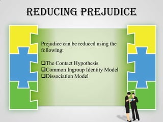 Reducing Prejudice
Prejudice can be reduced using the
following:
The Contact Hypothesis
Common Ingroup Identity Model
Dissociation Model

 