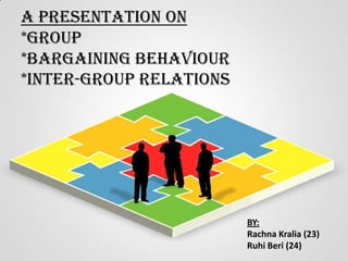 A Presentation on
*Group
*Bargaining Behaviour
*Inter-group Relations

BY:
Rachna Kralia (23)
Ruhi Beri (24)

 