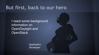 But first, back to our hero 
I need some background 
information on 
OpenDaylight and 
OpenStack. 
Application 
Developer 
 