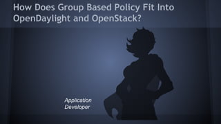 How Does Group Based Policy Fit Into 
OpenDaylight and OpenStack? 
Application 
Developer 
 
