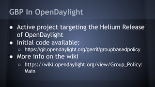 GBP In OpenDaylight 
● Active project targeting the Helium Release 
of OpenDaylight 
● Initial code available: 
○ https://git.opendaylight.org/gerrit/groupbasedpolicy 
● More info on the wiki 
○ https://wiki.opendaylight.org/view/Group_Policy: 
Main 
 