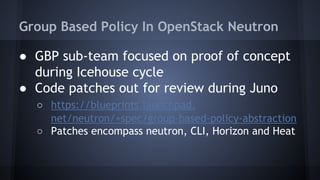 Group Based Policy In OpenStack Neutron 
● GBP sub-team focused on proof of concept 
during Icehouse cycle 
● Code patches out for review during Juno 
○ https://blueprints.launchpad. 
net/neutron/+spec/group-based-policy-abstraction 
○ Patches encompass neutron, CLI, Horizon and Heat 
 