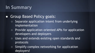 In Summary 
● Group Based Policy goals: 
○ Separate application intent from underlying 
implementation 
○ Provide application oriented APIs for application 
developers and deployers 
○ Uses and extends existing open standards and 
protocols 
○ Simplify complex networking for application 
deployers! 
 