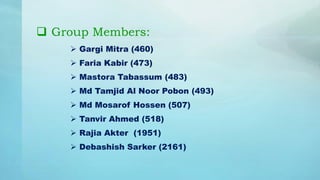  Group Members:
 Gargi Mitra (460)
 Faria Kabir (473)
 Mastora Tabassum (483)
 Md Tamjid Al Noor Pobon (493)
 Md Mosarof Hossen (507)
 Tanvir Ahmed (518)
 Rajia Akter (1951)
 Debashish Sarker (2161)
 