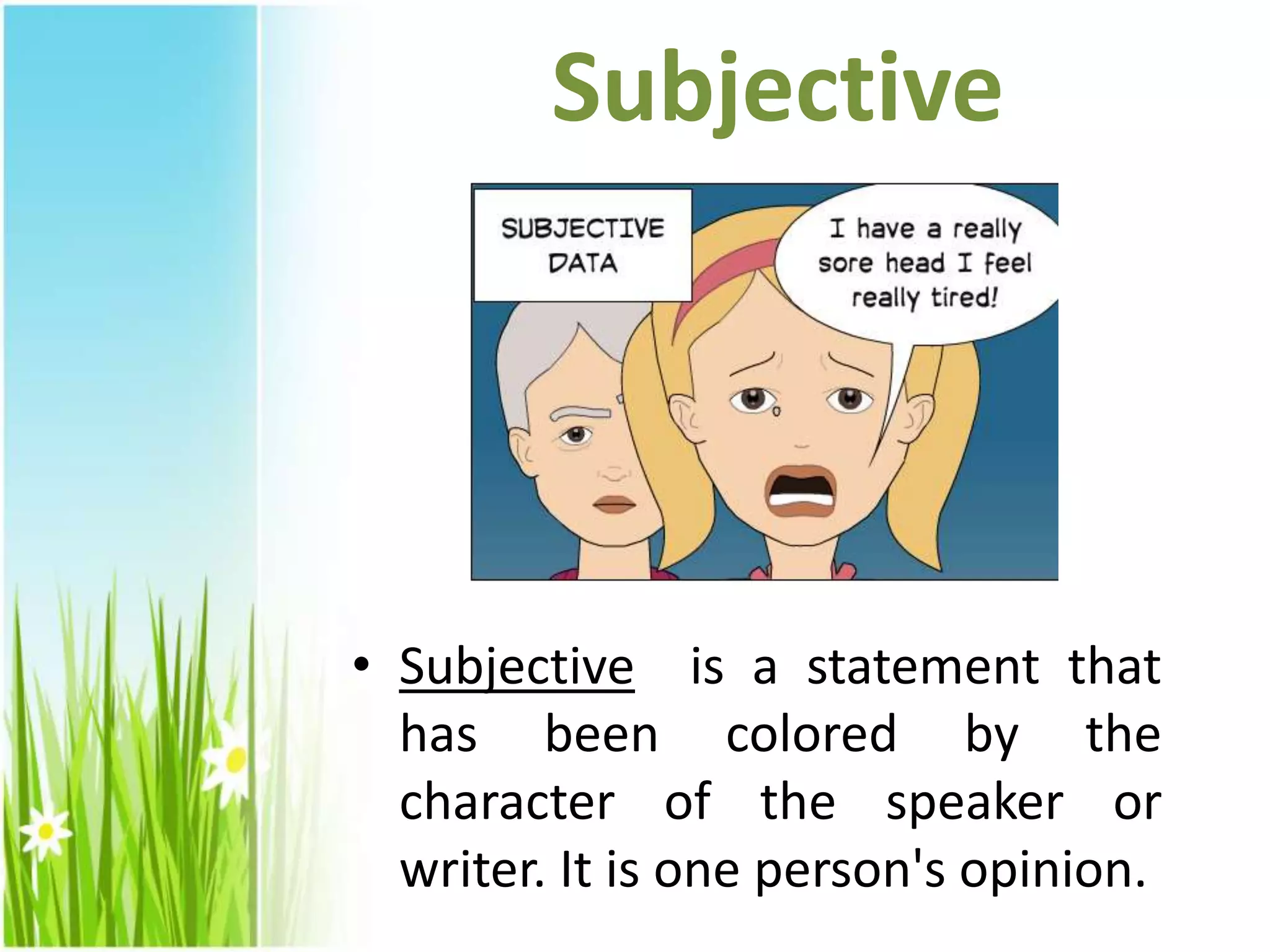 Subjective
• Subjective is a statement that
has been colored by the
character of the speaker or
writer. It is one person's opinion.
 