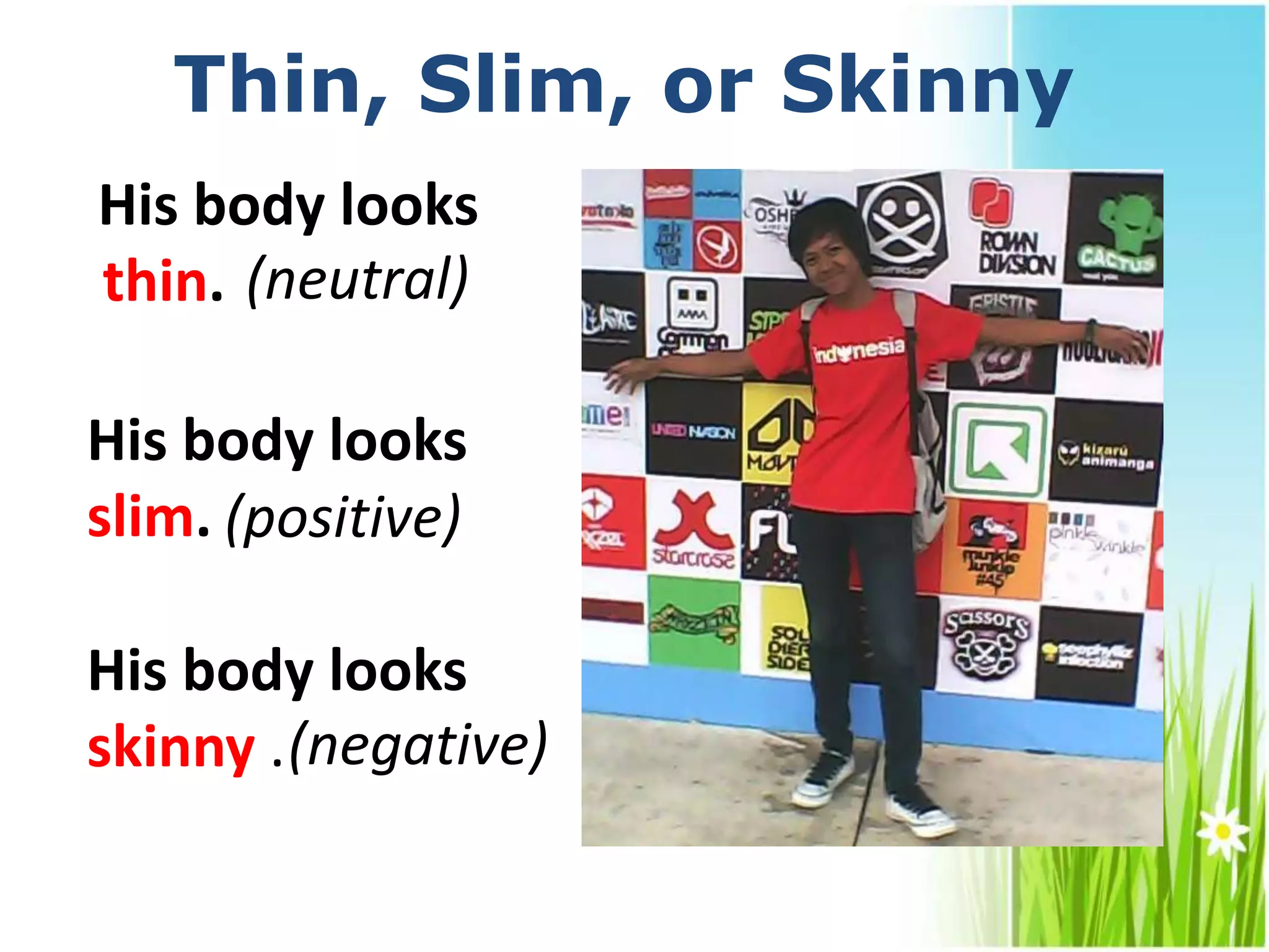 Thin, Slim, or Skinny
His body looks
thin.
His body looks
slim.
His body looks
skinny .
(neutral)
(positive)
(negative)
 