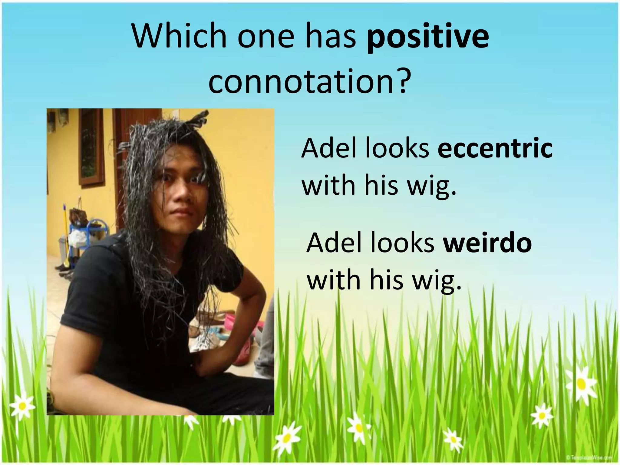 Which one has positive
connotation?
Adel looks eccentric
with his wig.
Adel looks weirdo
with his wig.
 